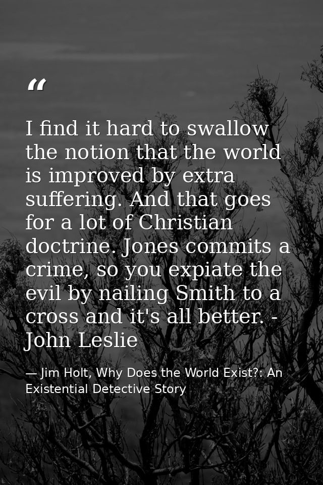 I find it hard to swallow the notion that the world is improved by extra suffering. And that goes for a lot of Christian — Jim Holt, Why Does the World Exist?: An Existential Detective Story
