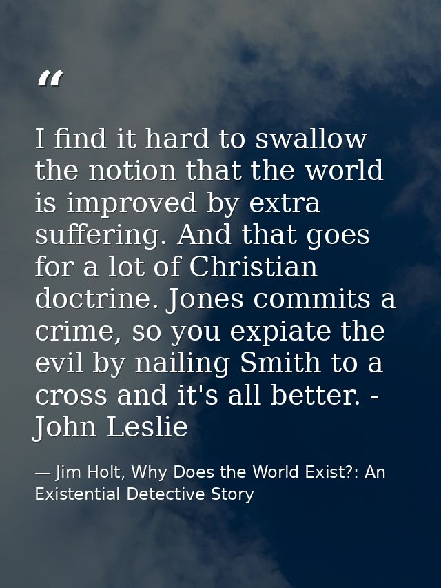 I find it hard to swallow the notion that the world is improved by extra suffering. And that goes for a lot of Christian — Jim Holt, Why Does the World Exist?: An Existential Detective Story