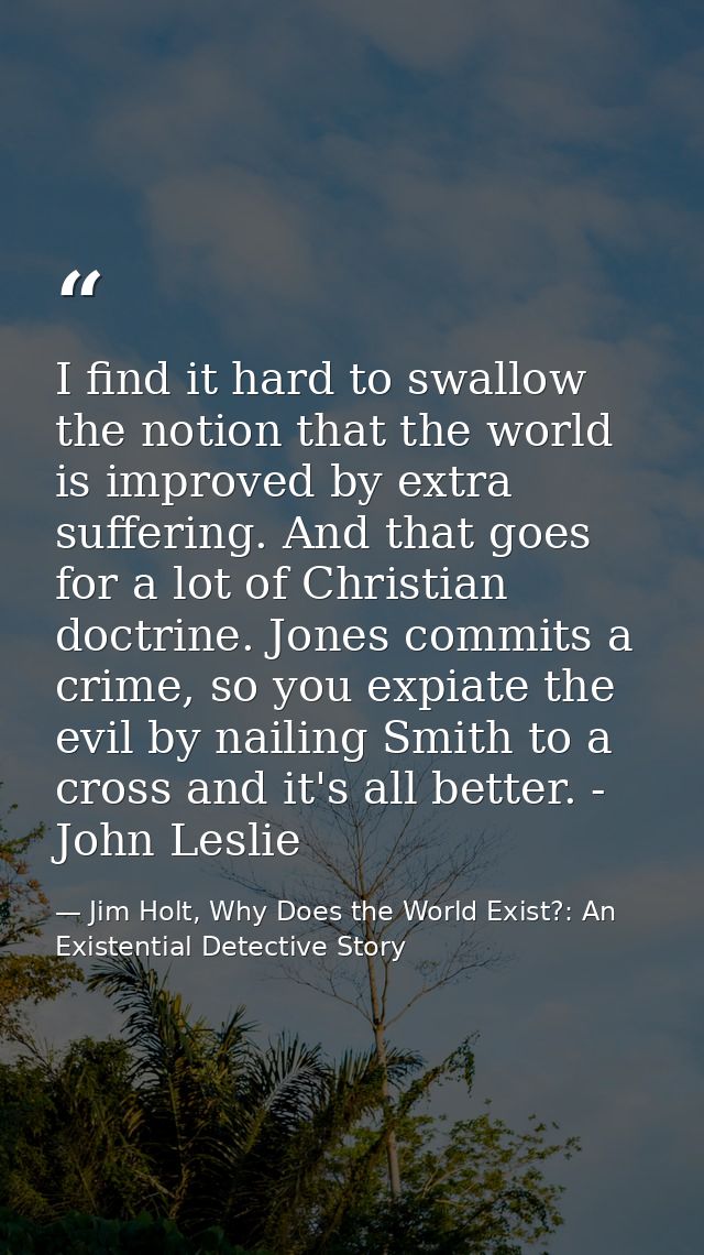 I find it hard to swallow the notion that the world is improved by extra suffering. And that goes for a lot of Christian — Jim Holt, Why Does the World Exist?: An Existential Detective Story