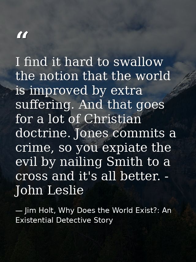I find it hard to swallow the notion that the world is improved by extra suffering. And that goes for a lot of Christian — Jim Holt, Why Does the World Exist?: An Existential Detective Story