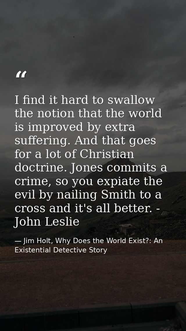 I find it hard to swallow the notion that the world is improved by extra suffering. And that goes for a lot of Christian — Jim Holt, Why Does the World Exist?: An Existential Detective Story