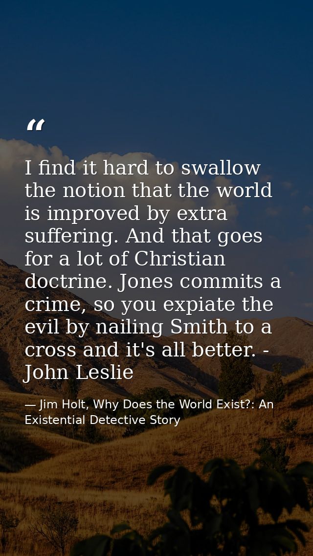 I find it hard to swallow the notion that the world is improved by extra suffering. And that goes for a lot of Christian — Jim Holt, Why Does the World Exist?: An Existential Detective Story