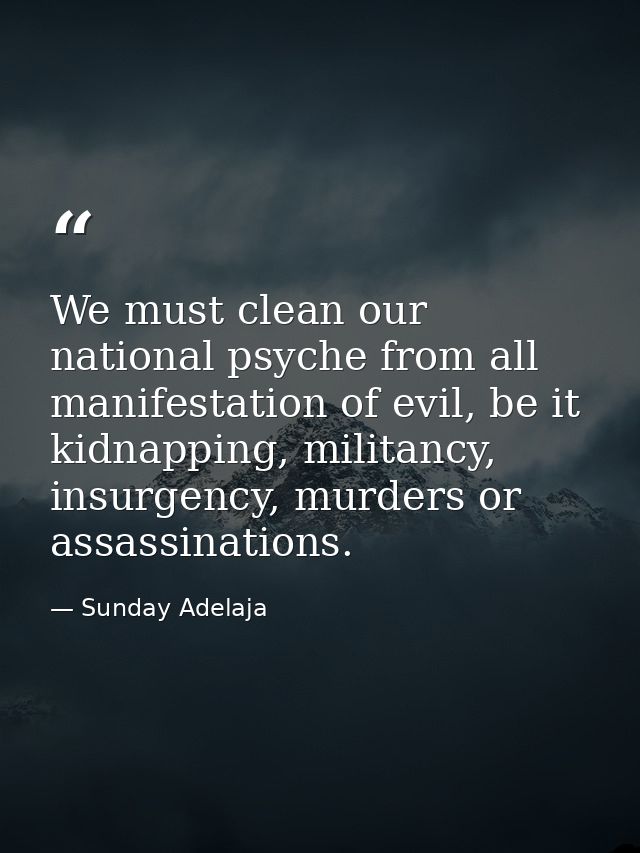 We must clean our national psyche from all manifestation of evil, be it kidnapping, militancy, insurgency, murders or as — Sunday Adelaja