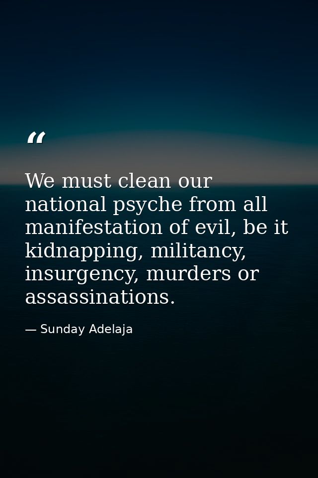 We must clean our national psyche from all manifestation of evil, be it kidnapping, militancy, insurgency, murders or as — Sunday Adelaja
