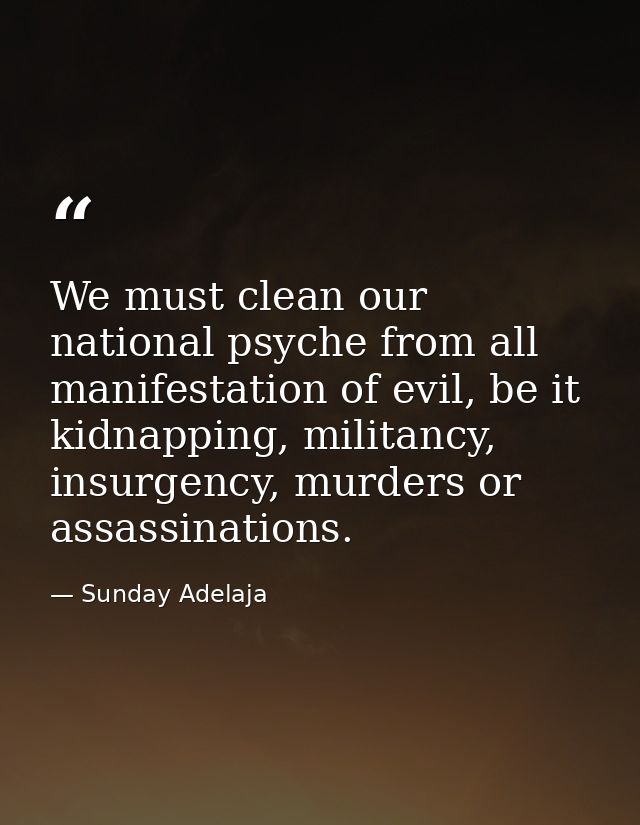 We must clean our national psyche from all manifestation of evil, be it kidnapping, militancy, insurgency, murders or as — Sunday Adelaja