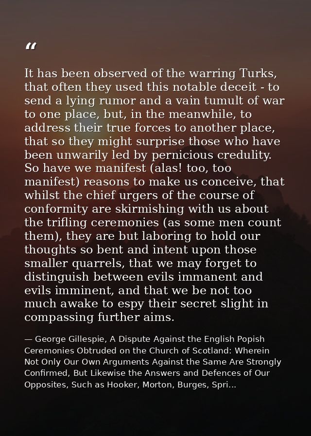 It has been observed of the warring Turks, that often they used this notable deceit - to send a lying rumor and a vain t — George Gillespie, A Dispute Against the English Popish Ceremonies Obtruded on the Church of Scotland: Wherein Not Only Our Own Arguments Against the Same Are Strongly Confirmed, But Likewise the Answers and Defences of Our Opposites, Such as Hooker, Morton, Burges, Spri...