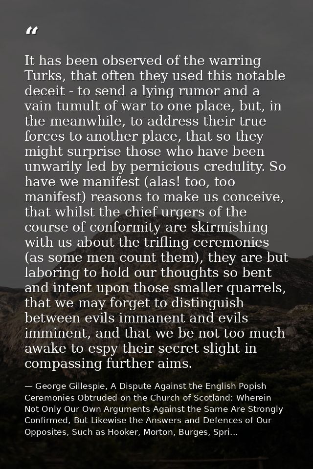 It has been observed of the warring Turks, that often they used this notable deceit - to send a lying rumor and a vain t — George Gillespie, A Dispute Against the English Popish Ceremonies Obtruded on the Church of Scotland: Wherein Not Only Our Own Arguments Against the Same Are Strongly Confirmed, But Likewise the Answers and Defences of Our Opposites, Such as Hooker, Morton, Burges, Spri...