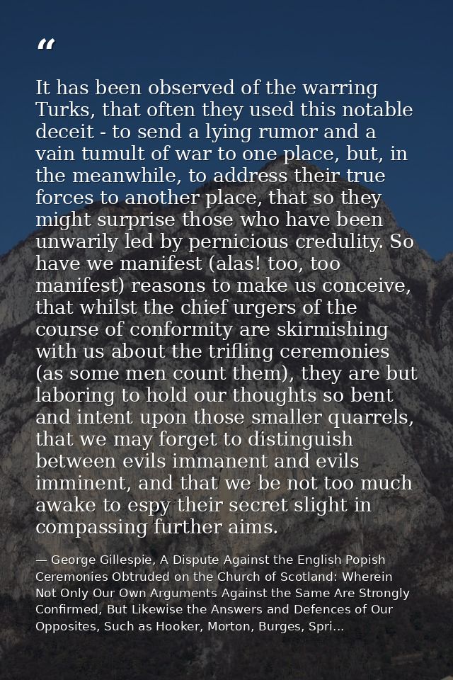 It has been observed of the warring Turks, that often they used this notable deceit - to send a lying rumor and a vain t — George Gillespie, A Dispute Against the English Popish Ceremonies Obtruded on the Church of Scotland: Wherein Not Only Our Own Arguments Against the Same Are Strongly Confirmed, But Likewise the Answers and Defences of Our Opposites, Such as Hooker, Morton, Burges, Spri...