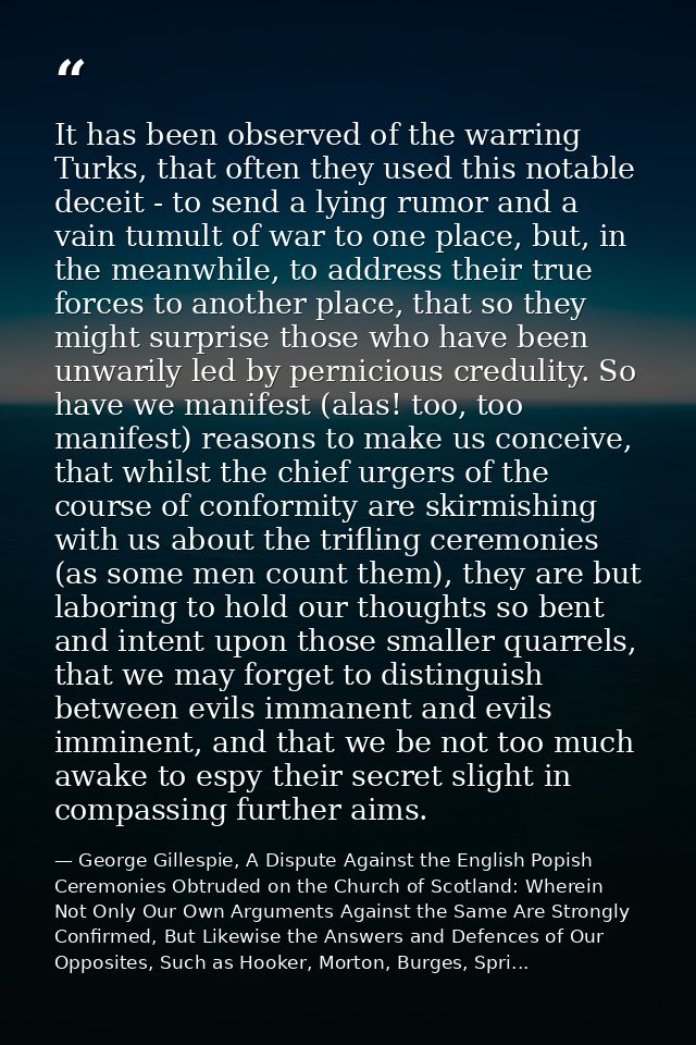 It has been observed of the warring Turks, that often they used this notable deceit - to send a lying rumor and a vain t — George Gillespie, A Dispute Against the English Popish Ceremonies Obtruded on the Church of Scotland: Wherein Not Only Our Own Arguments Against the Same Are Strongly Confirmed, But Likewise the Answers and Defences of Our Opposites, Such as Hooker, Morton, Burges, Spri...