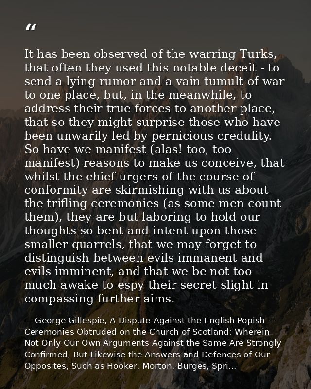 It has been observed of the warring Turks, that often they used this notable deceit - to send a lying rumor and a vain t — George Gillespie, A Dispute Against the English Popish Ceremonies Obtruded on the Church of Scotland: Wherein Not Only Our Own Arguments Against the Same Are Strongly Confirmed, But Likewise the Answers and Defences of Our Opposites, Such as Hooker, Morton, Burges, Spri...