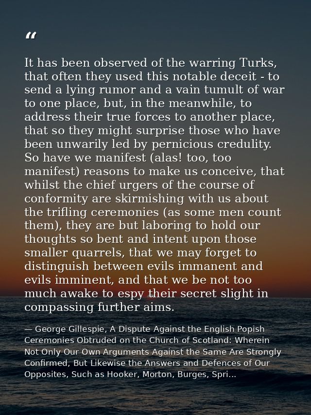 It has been observed of the warring Turks, that often they used this notable deceit - to send a lying rumor and a vain t — George Gillespie, A Dispute Against the English Popish Ceremonies Obtruded on the Church of Scotland: Wherein Not Only Our Own Arguments Against the Same Are Strongly Confirmed, But Likewise the Answers and Defences of Our Opposites, Such as Hooker, Morton, Burges, Spri...