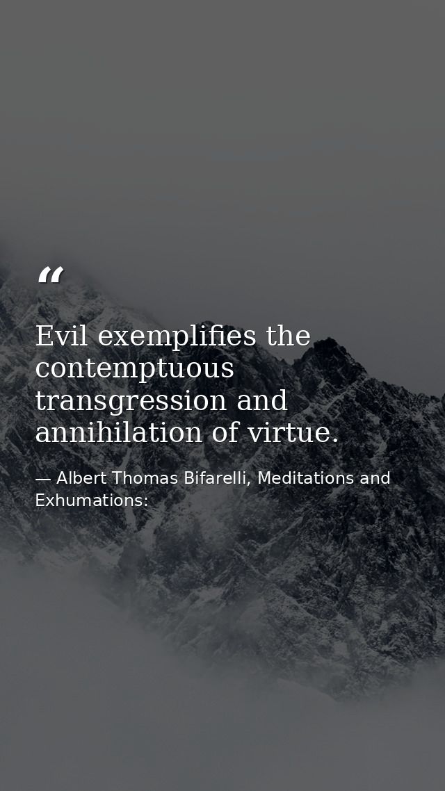 Evil exemplifies the contemptuous transgression and annihilation of virtue. — Albert Thomas Bifarelli, Meditations and Exhumations: