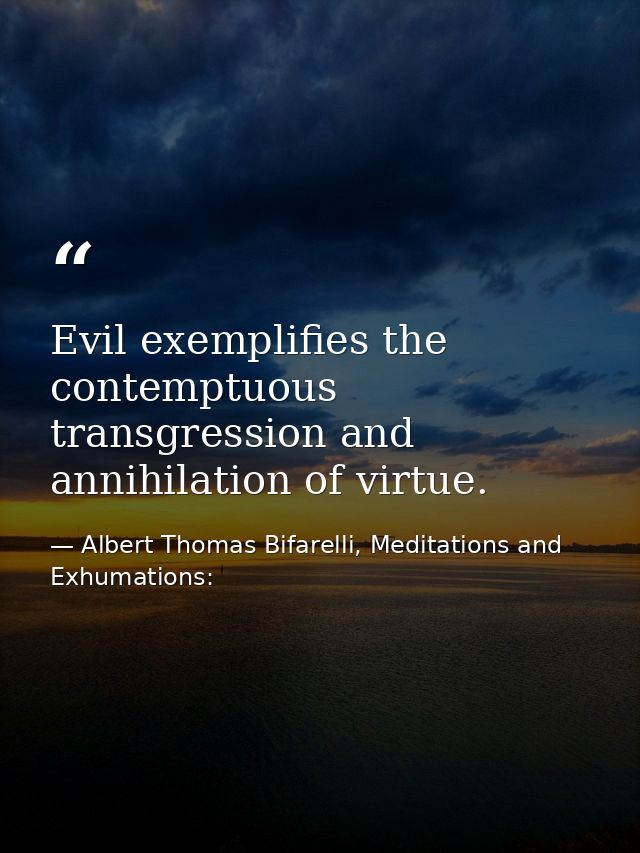 Evil exemplifies the contemptuous transgression and annihilation of virtue. — Albert Thomas Bifarelli, Meditations and Exhumations: