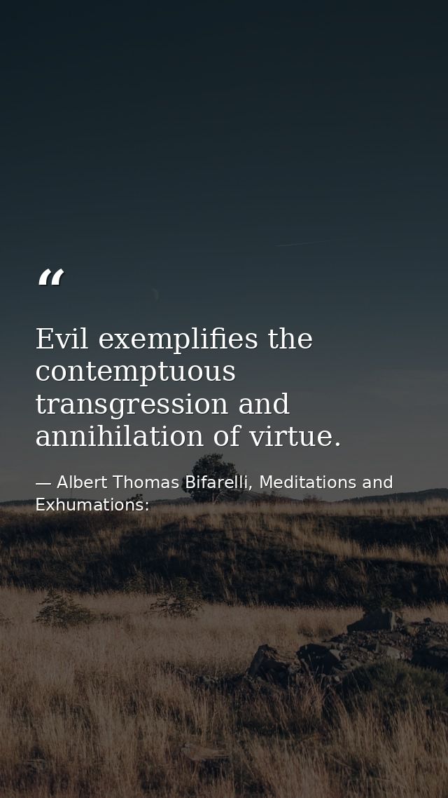 Evil exemplifies the contemptuous transgression and annihilation of virtue. — Albert Thomas Bifarelli, Meditations and Exhumations: