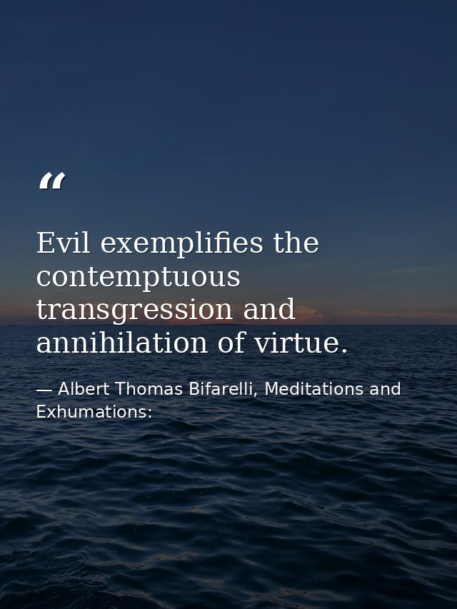 Evil exemplifies the contemptuous transgression and annihilation of virtue. — Albert Thomas Bifarelli, Meditations and Exhumations:
