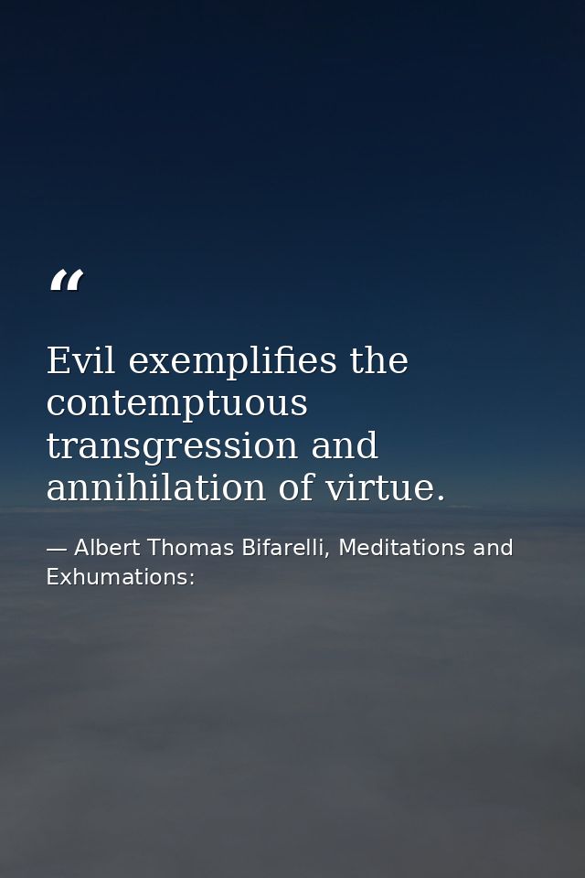 Evil exemplifies the contemptuous transgression and annihilation of virtue. — Albert Thomas Bifarelli, Meditations and Exhumations:
