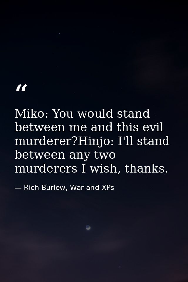 Miko: You would stand between me and this evil murderer?Hinjo: I'll stand between any two murderers I wish, thanks. — Rich Burlew, War and XPs