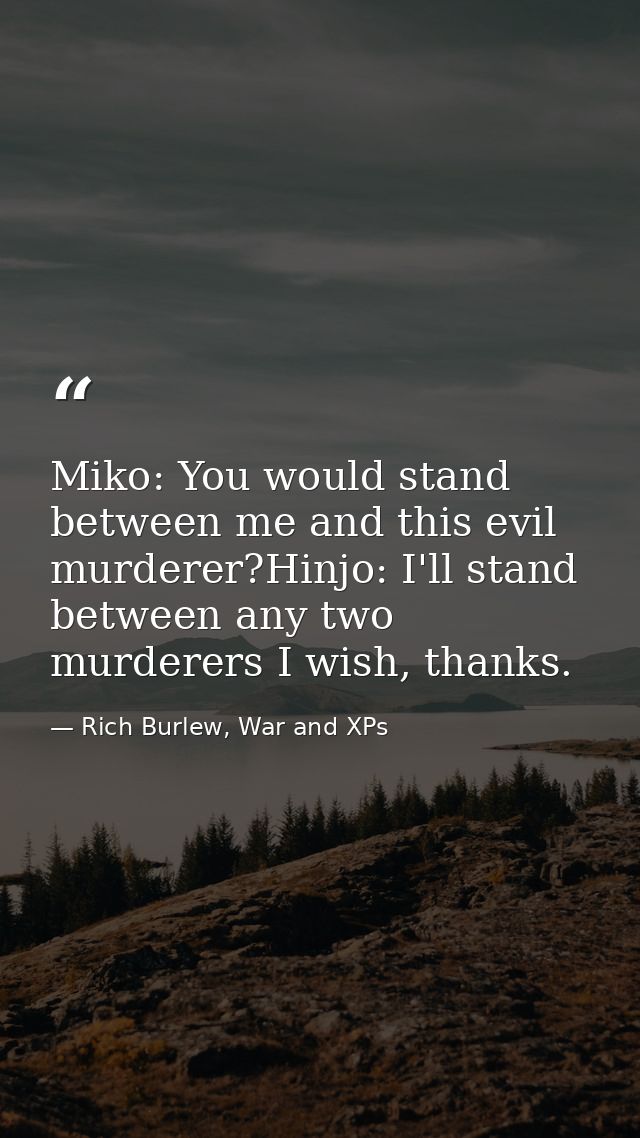 Miko: You would stand between me and this evil murderer?Hinjo: I'll stand between any two murderers I wish, thanks. — Rich Burlew, War and XPs