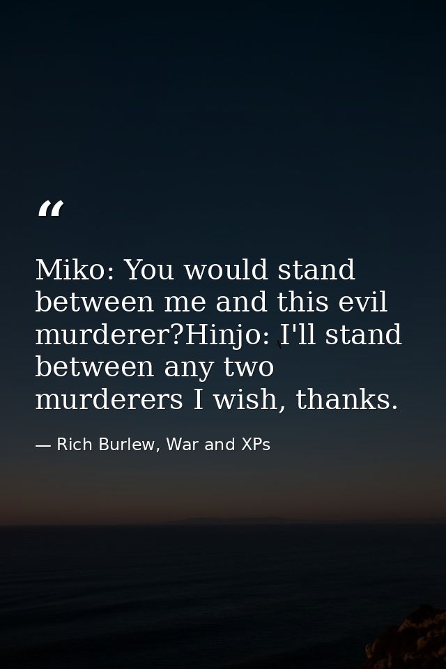Miko: You would stand between me and this evil murderer?Hinjo: I'll stand between any two murderers I wish, thanks. — Rich Burlew, War and XPs