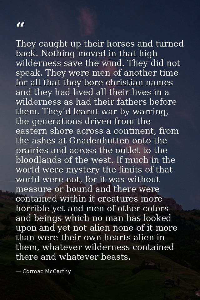 They caught up their horses and turned back. Nothing moved in that high wilderness save the wind. They did not speak. Th — Cormac McCarthy