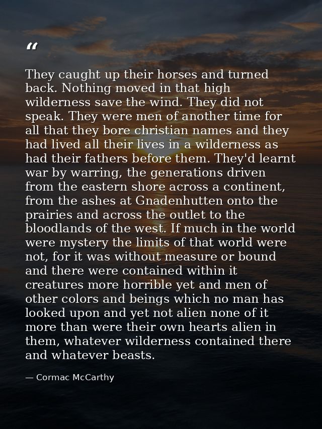 They caught up their horses and turned back. Nothing moved in that high wilderness save the wind. They did not speak. Th — Cormac McCarthy