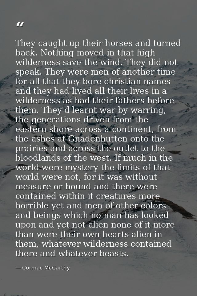 They caught up their horses and turned back. Nothing moved in that high wilderness save the wind. They did not speak. Th — Cormac McCarthy