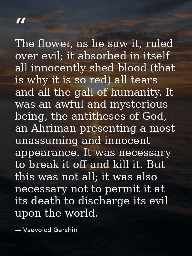The flower, as he saw it, ruled over evil; it absorbed in itself all innocently shed blood (that is why it is so red) al — Vsevolod Garshin