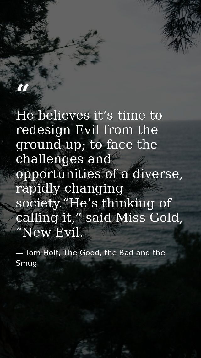He believes it’s time to redesign Evil from the ground up; to face the challenges and opportunities of a diverse, rapidl — Tom Holt, The Good, the Bad and the Smug