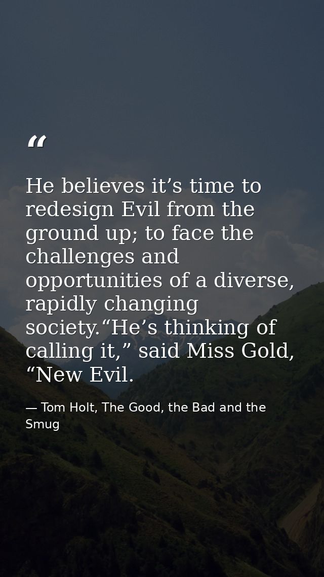 He believes it’s time to redesign Evil from the ground up; to face the challenges and opportunities of a diverse, rapidl — Tom Holt, The Good, the Bad and the Smug