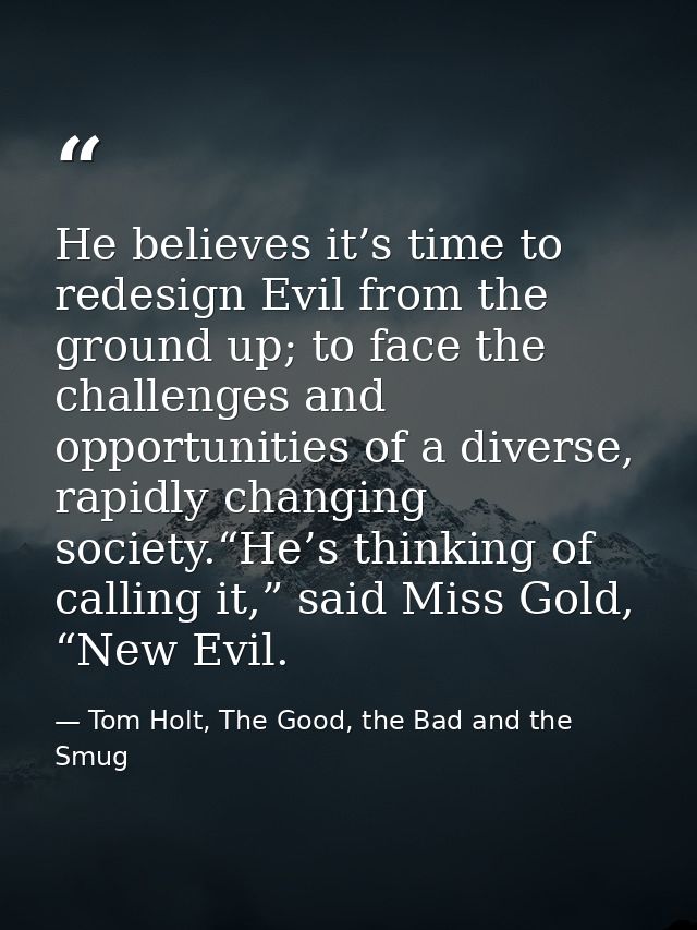 He believes it’s time to redesign Evil from the ground up; to face the challenges and opportunities of a diverse, rapidl — Tom Holt, The Good, the Bad and the Smug