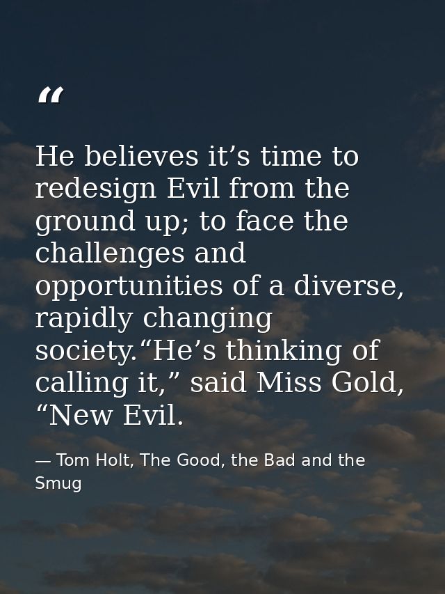 He believes it’s time to redesign Evil from the ground up; to face the challenges and opportunities of a diverse, rapidl — Tom Holt, The Good, the Bad and the Smug