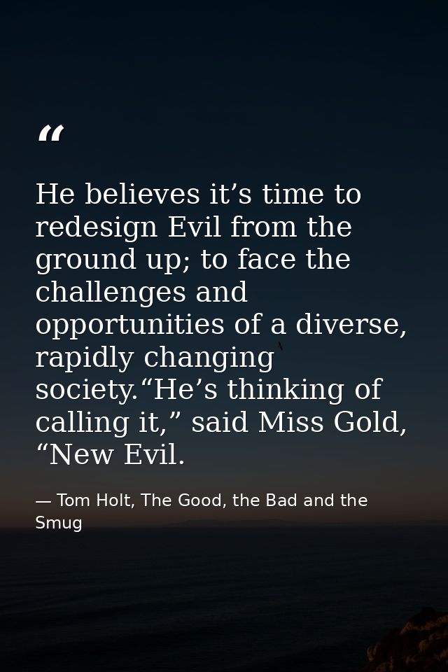 He believes it’s time to redesign Evil from the ground up; to face the challenges and opportunities of a diverse, rapidl — Tom Holt, The Good, the Bad and the Smug