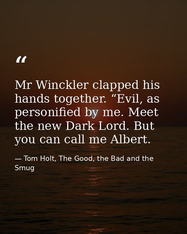 Mr Winckler clapped his hands together. “Evil, as personified by me. Meet the new Dark Lord. But you can call me Albert. — Tom Holt, The Good, the Bad and the Smug