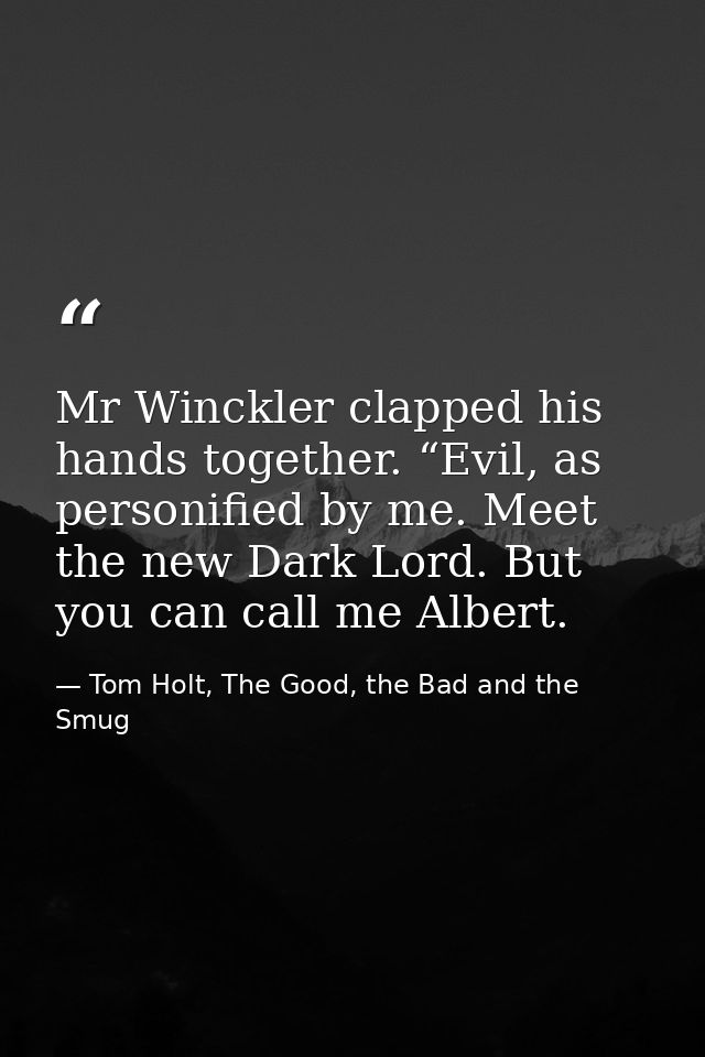 Mr Winckler clapped his hands together. “Evil, as personified by me. Meet the new Dark Lord. But you can call me Albert. — Tom Holt, The Good, the Bad and the Smug