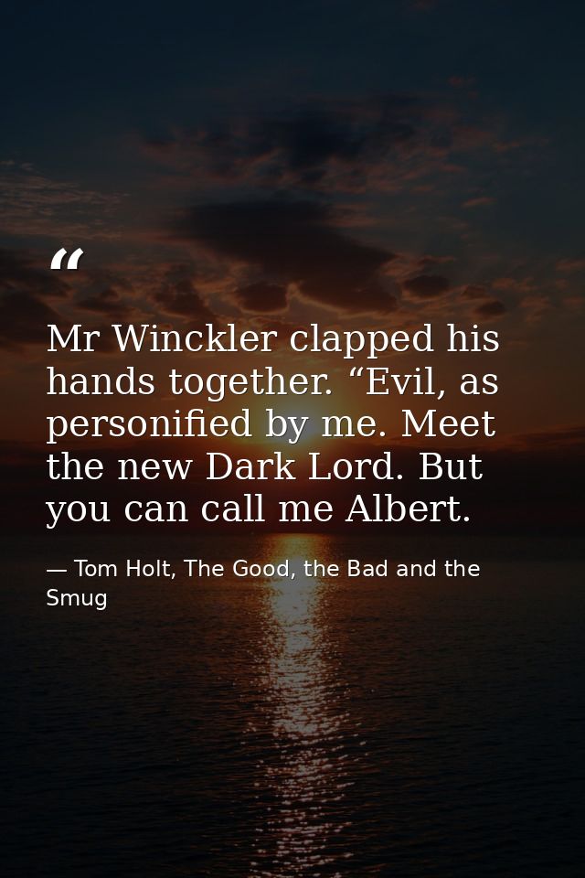 Mr Winckler clapped his hands together. “Evil, as personified by me. Meet the new Dark Lord. But you can call me Albert. — Tom Holt, The Good, the Bad and the Smug