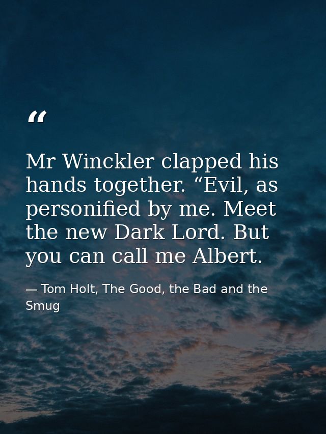 Mr Winckler clapped his hands together. “Evil, as personified by me. Meet the new Dark Lord. But you can call me Albert. — Tom Holt, The Good, the Bad and the Smug