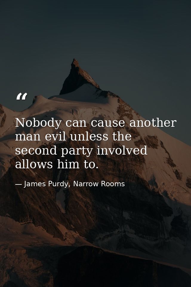 Nobody can cause another man evil unless the second party involved allows him to. — James Purdy, Narrow Rooms