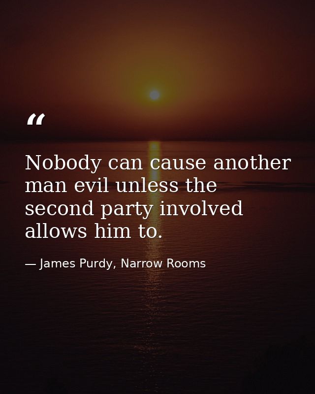 Nobody can cause another man evil unless the second party involved allows him to. — James Purdy, Narrow Rooms