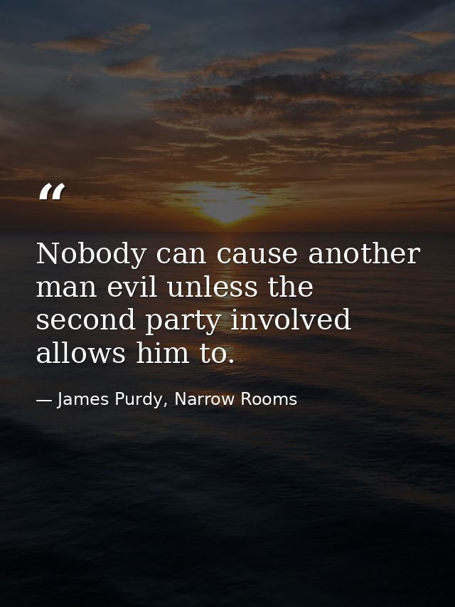 Nobody can cause another man evil unless the second party involved allows him to. — James Purdy, Narrow Rooms