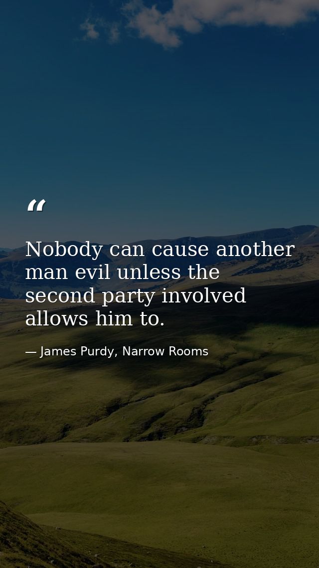 Nobody can cause another man evil unless the second party involved allows him to. — James Purdy, Narrow Rooms