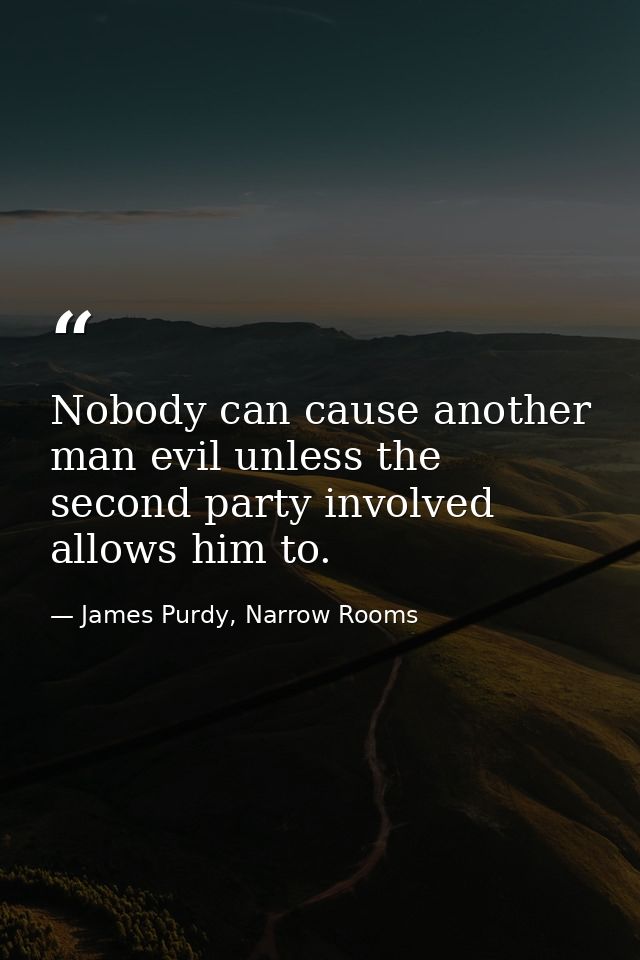 Nobody can cause another man evil unless the second party involved allows him to. — James Purdy, Narrow Rooms