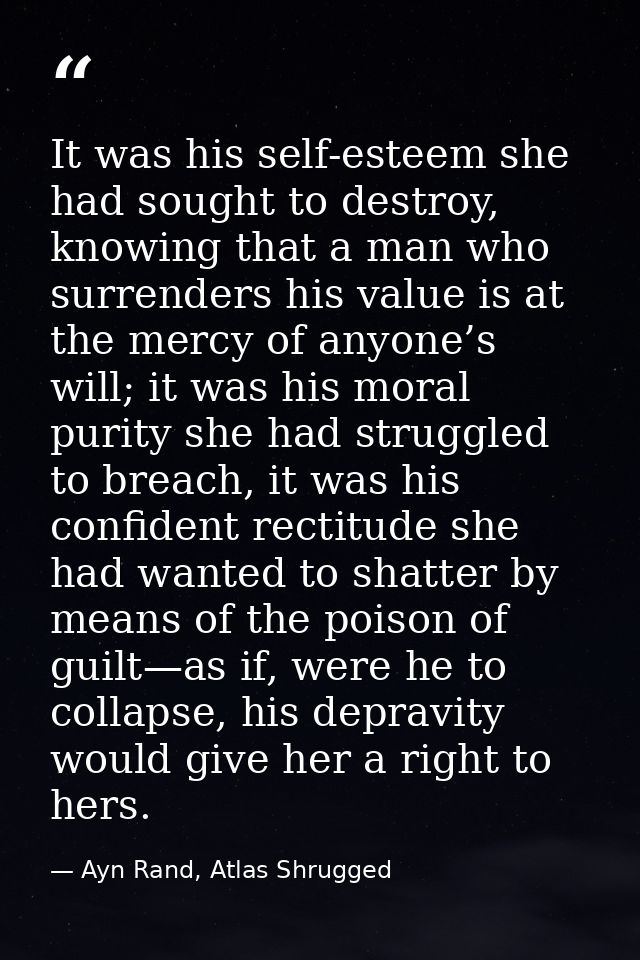 It was his self-esteem she had sought to destroy, knowing that a man who surrenders his value is at the mercy of anyone’ — Ayn Rand, Atlas Shrugged
