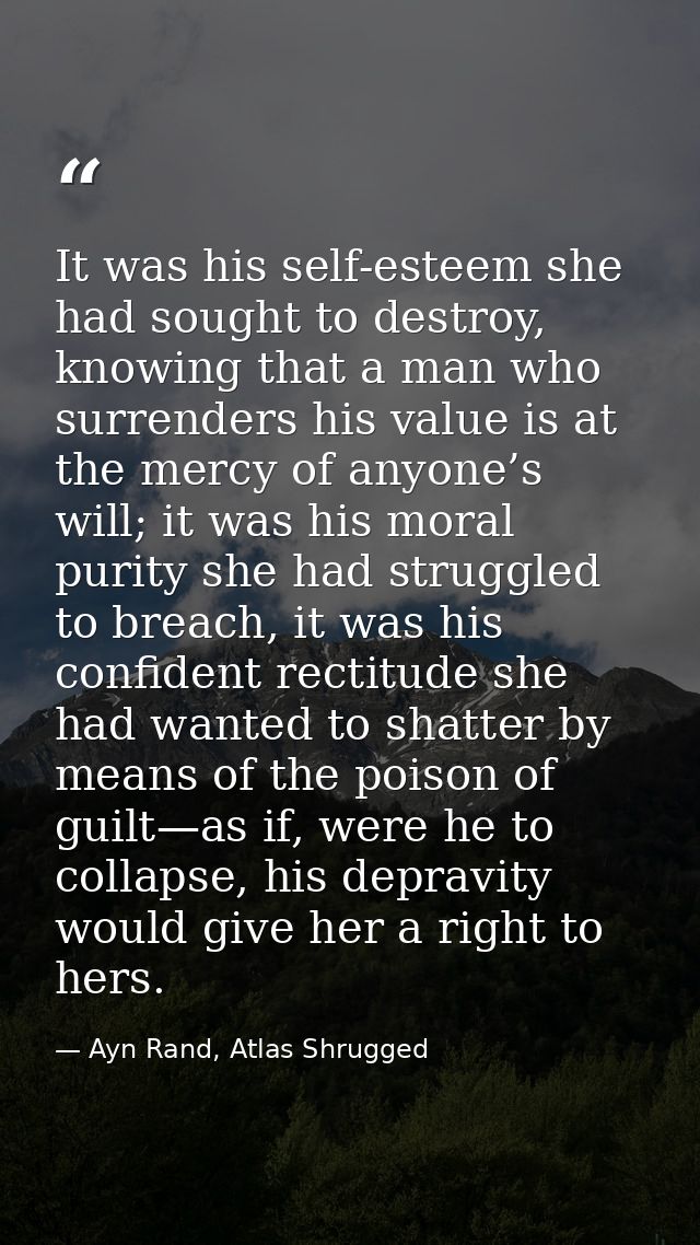It was his self-esteem she had sought to destroy, knowing that a man who surrenders his value is at the mercy of anyone’ — Ayn Rand, Atlas Shrugged