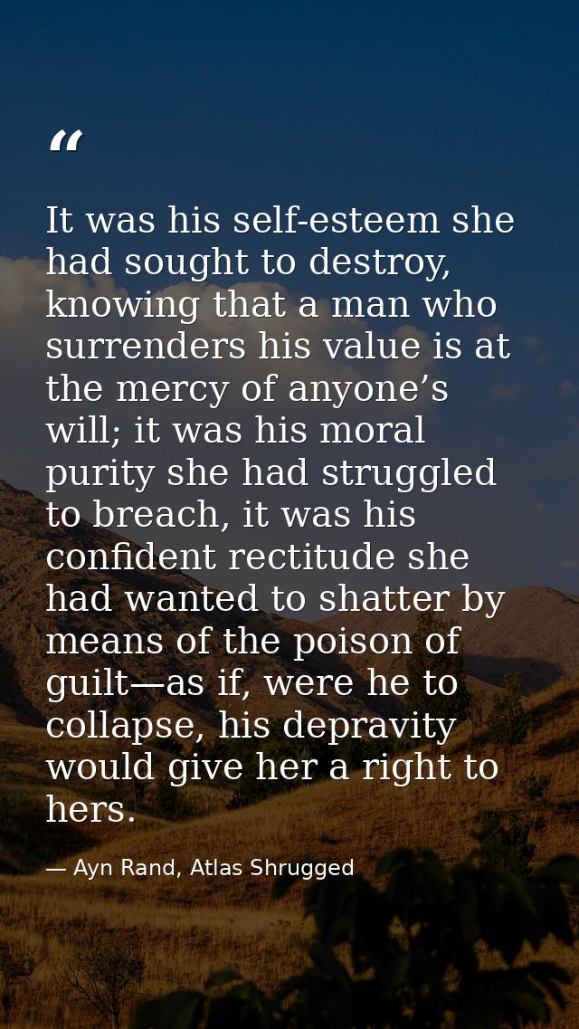 It was his self-esteem she had sought to destroy, knowing that a man who surrenders his value is at the mercy of anyone’ — Ayn Rand, Atlas Shrugged