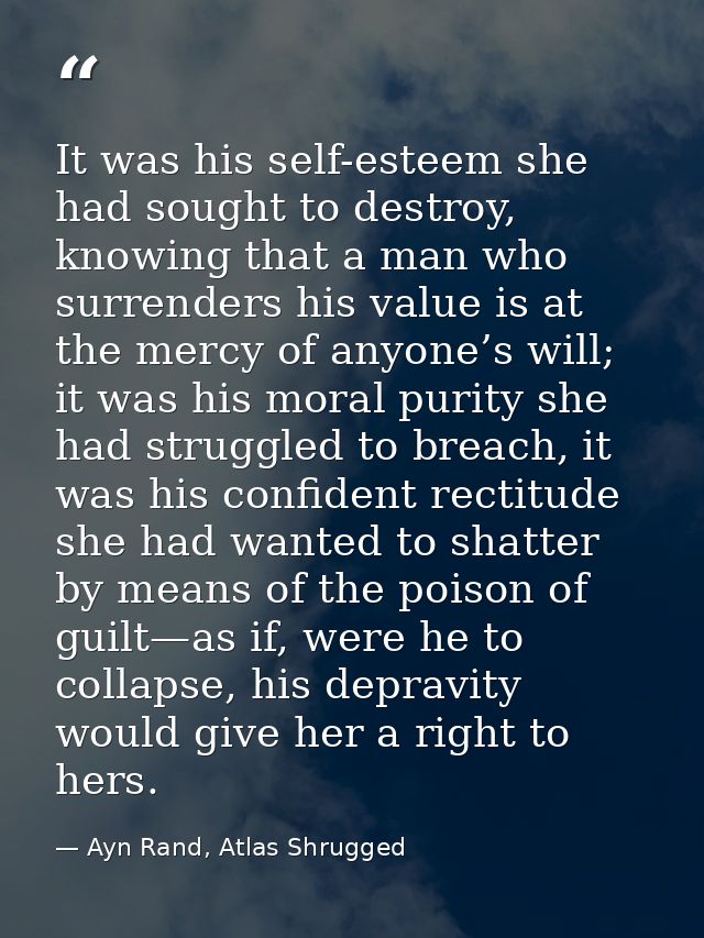 It was his self-esteem she had sought to destroy, knowing that a man who surrenders his value is at the mercy of anyone’ — Ayn Rand, Atlas Shrugged