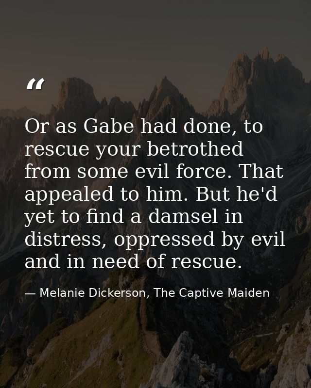 Or as Gabe had done, to rescue your betrothed from some evil force. That appealed to him. But he'd yet to find a damsel  — Melanie Dickerson, The Captive Maiden