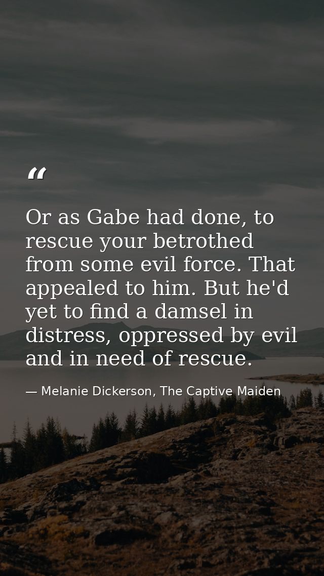Or as Gabe had done, to rescue your betrothed from some evil force. That appealed to him. But he'd yet to find a damsel  — Melanie Dickerson, The Captive Maiden