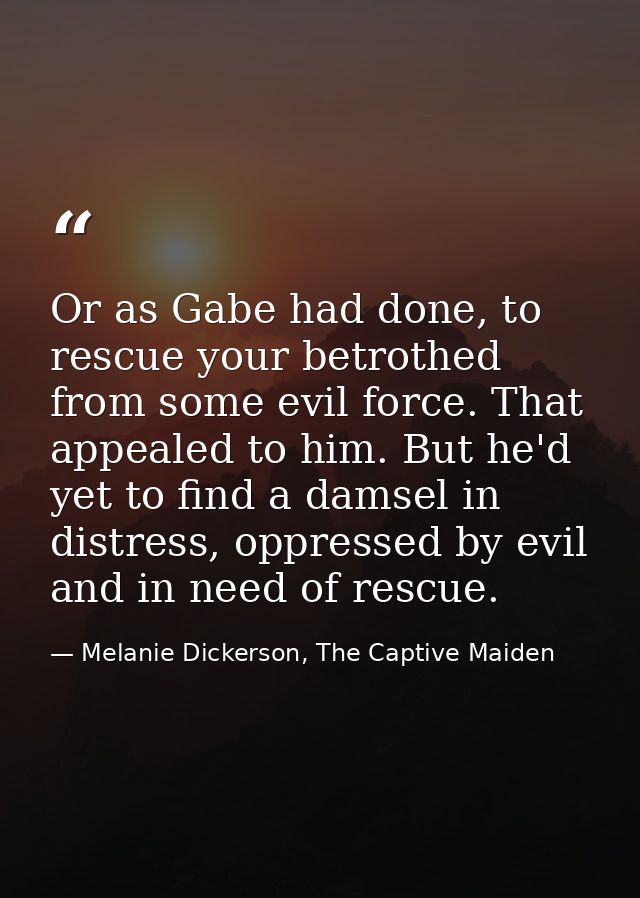 Or as Gabe had done, to rescue your betrothed from some evil force. That appealed to him. But he'd yet to find a damsel  — Melanie Dickerson, The Captive Maiden