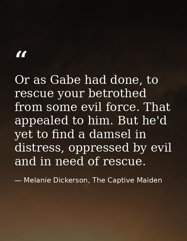 Or as Gabe had done, to rescue your betrothed from some evil force. That appealed to him. But he'd yet to find a damsel  — Melanie Dickerson, The Captive Maiden