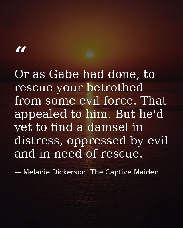 Or as Gabe had done, to rescue your betrothed from some evil force. That appealed to him. But he'd yet to find a damsel  — Melanie Dickerson, The Captive Maiden